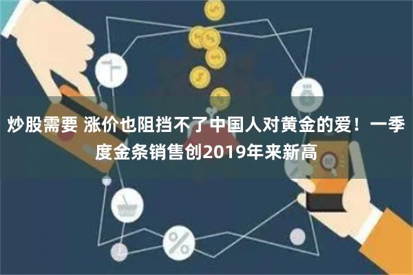 炒股需要 涨价也阻挡不了中国人对黄金的爱！一季度金条销售创2019年来新高