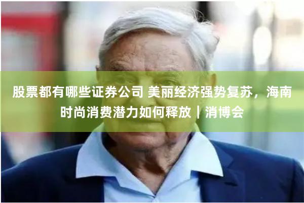 股票都有哪些证券公司 美丽经济强势复苏，海南时尚消费潜力如何释放｜消博会