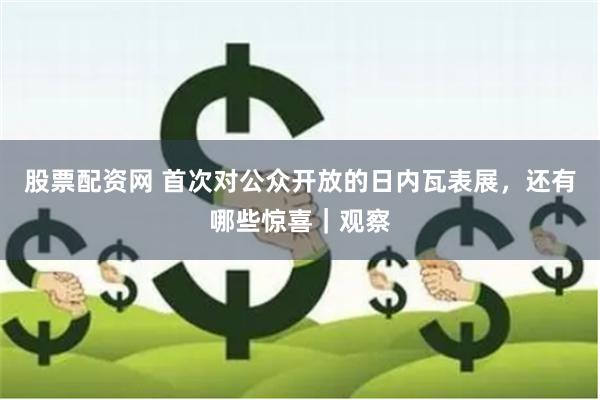 股票配资网 首次对公众开放的日内瓦表展，还有哪些惊喜｜观察