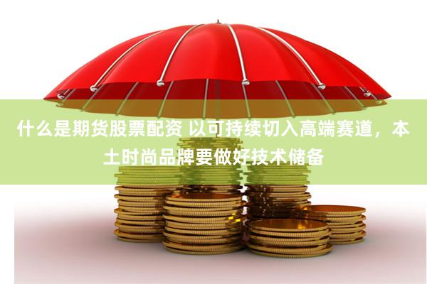 什么是期货股票配资 以可持续切入高端赛道，本土时尚品牌要做好技术储备