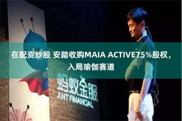 在配资炒股 安踏收购MAIA ACTIVE75%股权，入局瑜伽赛道