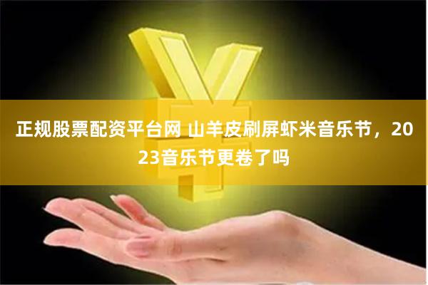 正规股票配资平台网 山羊皮刷屏虾米音乐节，2023音乐节更卷了吗