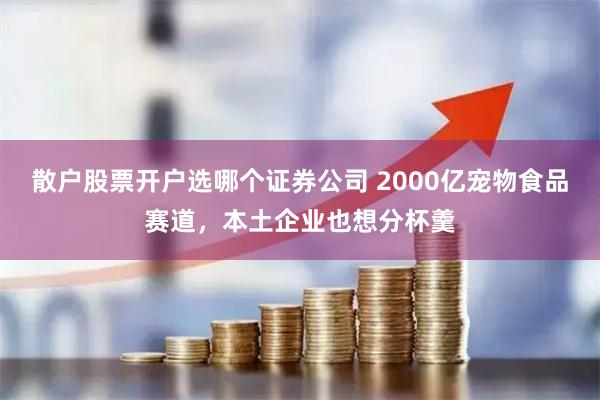 散户股票开户选哪个证券公司 2000亿宠物食品赛道，本土企业也想分杯羹