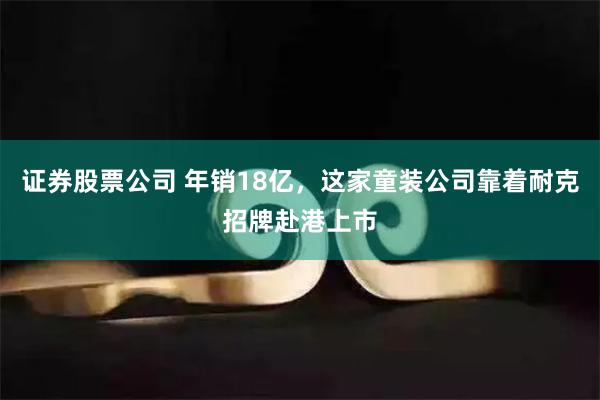 证券股票公司 年销18亿，这家童装公司靠着耐克招牌赴港上市