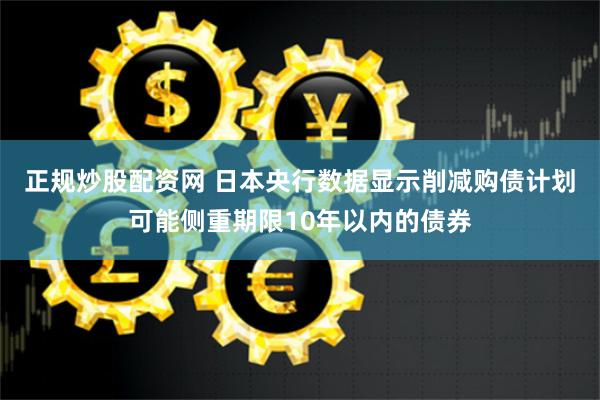 正规炒股配资网 日本央行数据显示削减购债计划可能侧重期限10年以内的债券