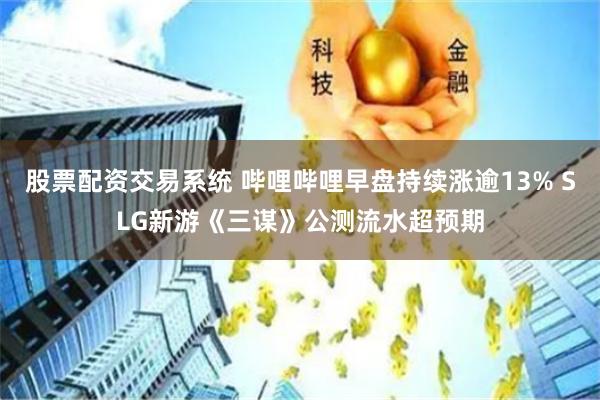 股票配资交易系统 哔哩哔哩早盘持续涨逾13% SLG新游《三谋》公测流水超预期