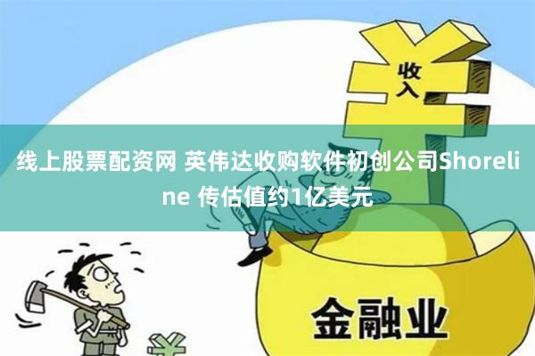 线上股票配资网 英伟达收购软件初创公司Shoreline 传估值约1亿美元