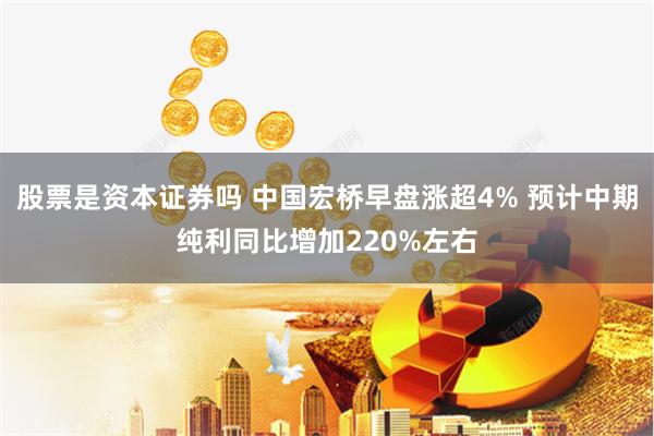 股票是资本证券吗 中国宏桥早盘涨超4% 预计中期纯利同比增加220%左右