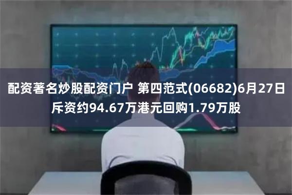 配资著名炒股配资门户 第四范式(06682)6月27日斥资约94.67万港元回购1.79万股