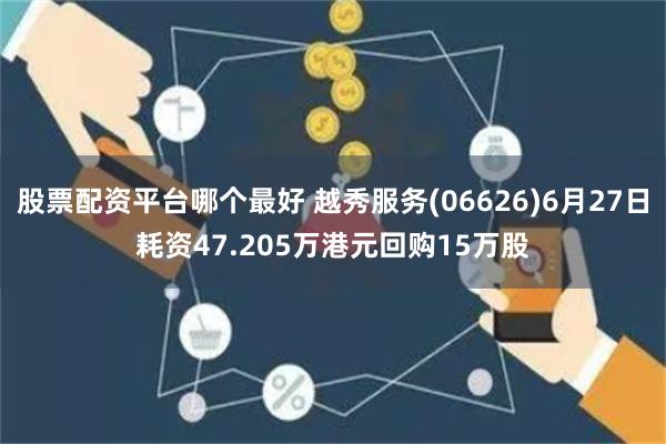 股票配资平台哪个最好 越秀服务(06626)6月27日耗资47.205万港元回购15万股