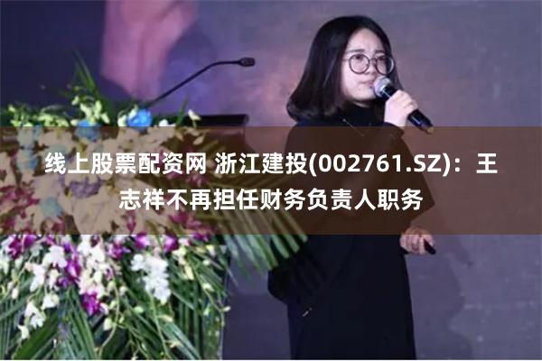 线上股票配资网 浙江建投(002761.SZ)：王志祥不再担任财务负责人职务