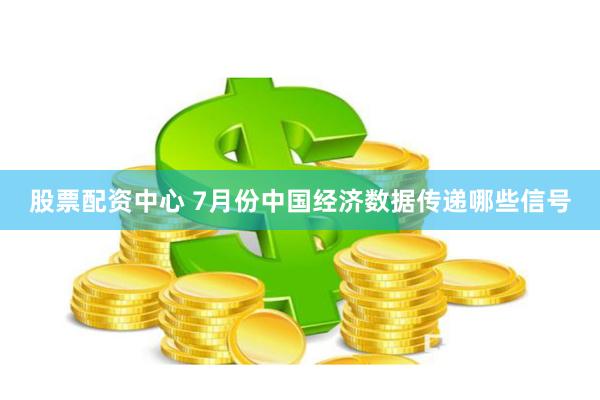 股票配资中心 7月份中国经济数据传递哪些信号