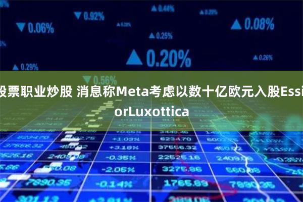 股票职业炒股 消息称Meta考虑以数十亿欧元入股EssilorLuxottica