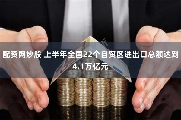 配资网炒股 上半年全国22个自贸区进出口总额达到4.1万亿元