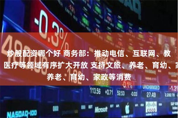 炒股配资哪个好 商务部：推动电信、互联网、教育、文化、医疗等领域有序扩大开放 支持文旅、养老、育幼、家政等消费