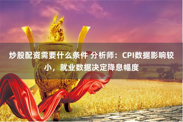 炒股配资需要什么条件 分析师：CPI数据影响较小，就业数据决定降息幅度