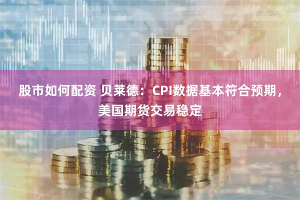 股市如何配资 贝莱德：CPI数据基本符合预期，美国期货交易稳定