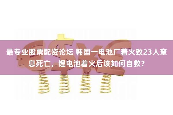 最专业股票配资论坛 韩国一电池厂着火致23人窒息死亡，锂电池着火后该如何自救？