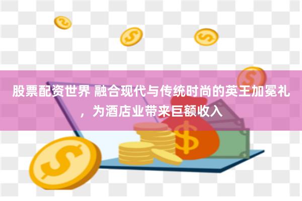 股票配资世界 融合现代与传统时尚的英王加冕礼，为酒店业带来巨额收入