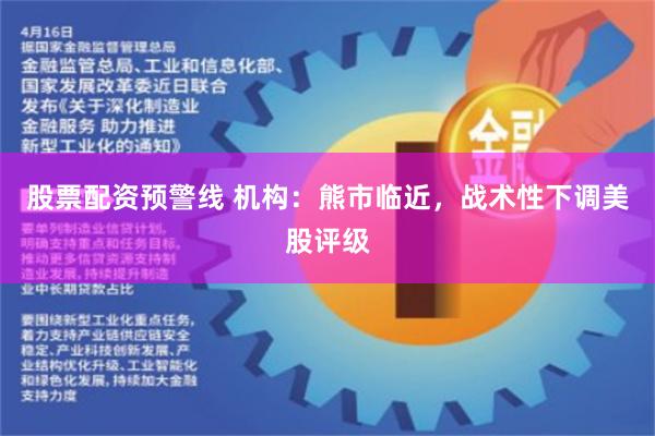 股票配资预警线 机构：熊市临近，战术性下调美股评级