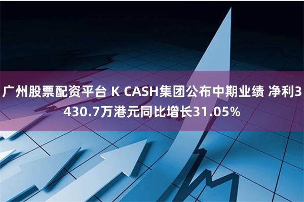 广州股票配资平台 K CASH集团公布中期业绩 净利3430.7万港元同比增长31.05%