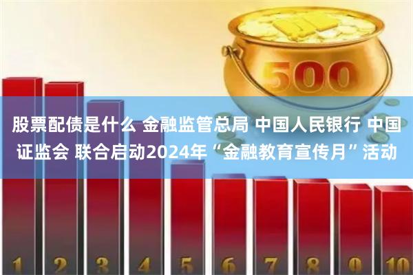 股票配债是什么 金融监管总局 中国人民银行 中国证监会 联合启动2024年“金融教育宣传月”活动