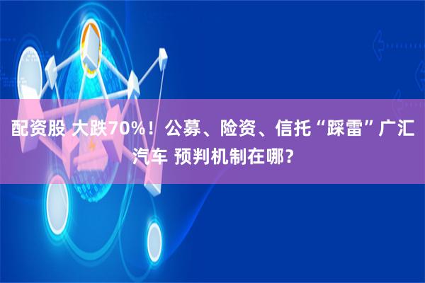 配资股 大跌70%！公募、险资、信托“踩雷”广汇汽车 预判机制在哪？