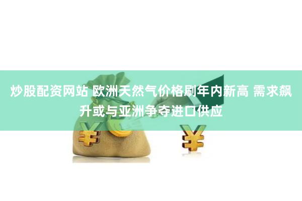 炒股配资网站 欧洲天然气价格刷年内新高 需求飙升或与亚洲争夺进口供应