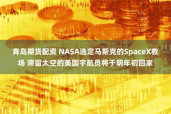 青岛期货配资 NASA选定马斯克的SpaceX救场 滞留太空的美国宇航员将于明年初回家