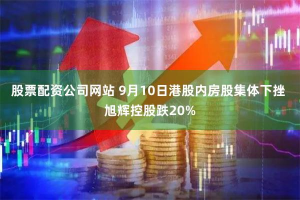 股票配资公司网站 9月10日港股内房股集体下挫 旭辉控股跌20%