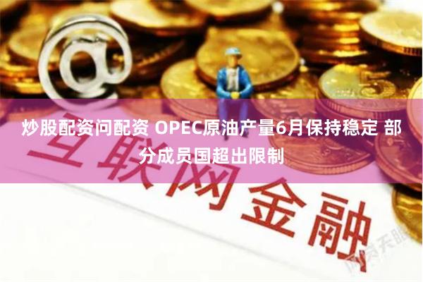 炒股配资问配资 OPEC原油产量6月保持稳定 部分成员国超出限制