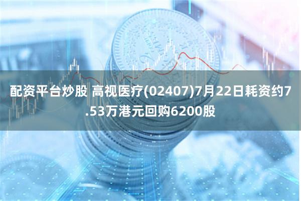 配资平台炒股 高视医疗(02407)7月22日耗资约7.53万港元回购6200股