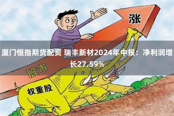 厦门恒指期货配资 瑞丰新材2024年中报：净利润增长27.59%