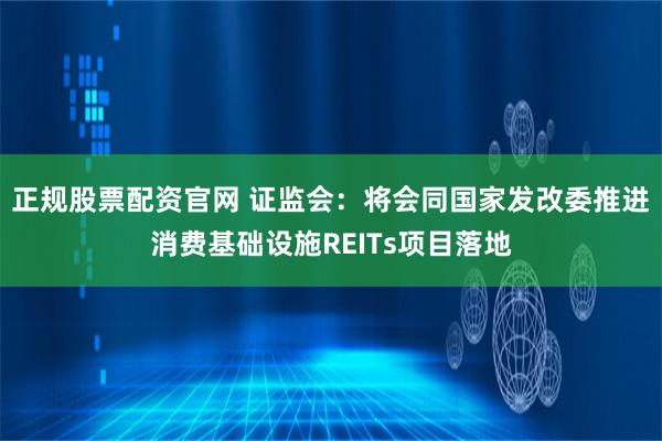 正规股票配资官网 证监会：将会同国家发改委推进消费基础设施REITs项目落地