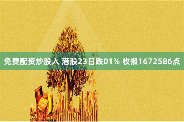 免费配资炒股入 港股23日跌01% 收报1672586点