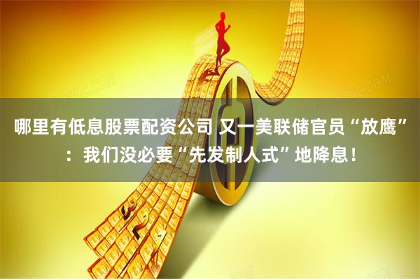 哪里有低息股票配资公司 又一美联储官员“放鹰”：我们没必要“先发制人式”地降息！