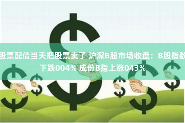 股票配债当天把股票卖了 沪深B股市场收盘：B股指数下跌004% 成份B指上涨043%