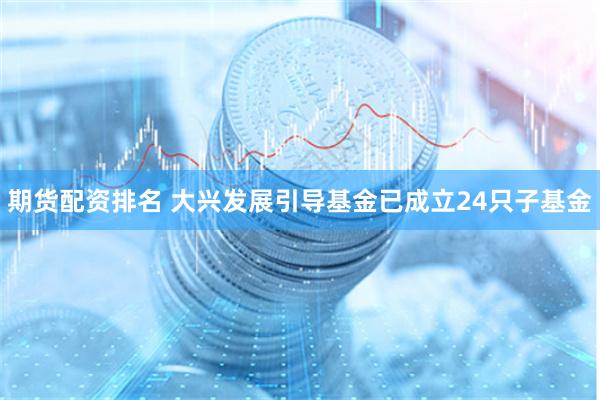 期货配资排名 大兴发展引导基金已成立24只子基金