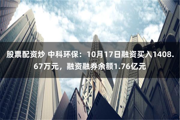 股票配资炒 中科环保：10月17日融资买入1408.67万元，融资融券余额1.76亿元