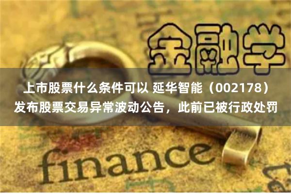 上市股票什么条件可以 延华智能（002178）发布股票交易异常波动公告，此前已被行政处罚