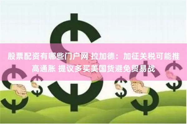 股票配资有哪些门户网 拉加德：加征关税可能推高通胀 提议多买美国货避免贸易战