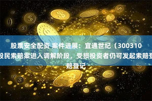 股票安全配资 案件进展：宜通世纪（300310）股民索赔案进入调解阶段，受损投资者仍可发起索赔登记