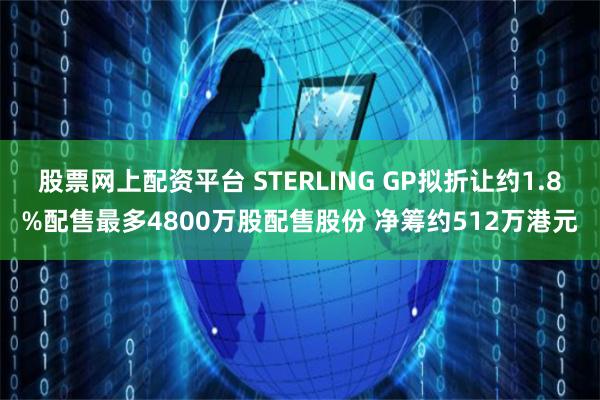 股票网上配资平台 STERLING GP拟折让约1.8%配售最多4800万股配售股份 净筹约512万港元