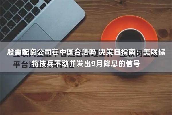 股票配资公司在中国合法吗 决策日指南：美联储将按兵不动并发出9月降息的信号