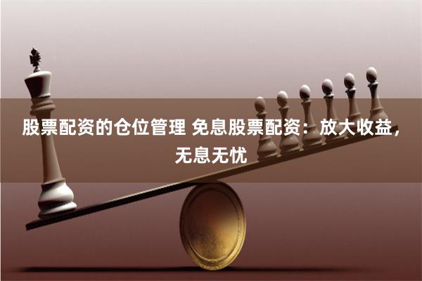 股票配资的仓位管理 免息股票配资：放大收益，无息无忧