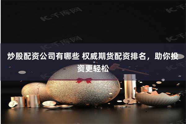 炒股配资公司有哪些 权威期货配资排名，助你投资更轻松