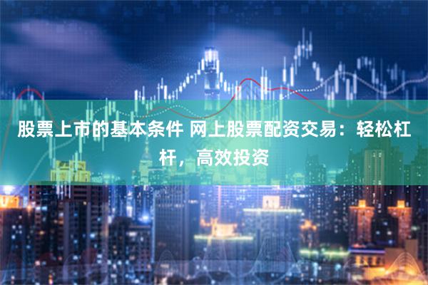 股票上市的基本条件 网上股票配资交易：轻松杠杆，高效投资