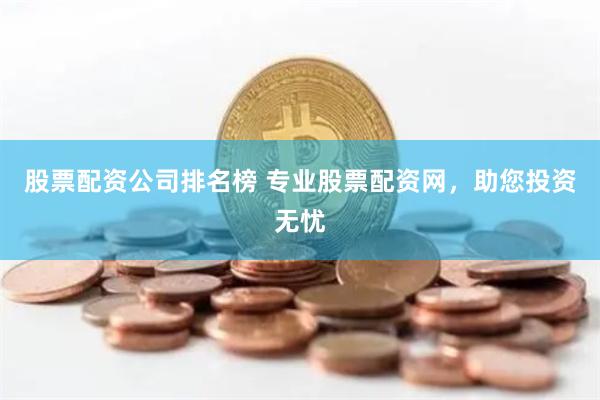 股票配资公司排名榜 专业股票配资网，助您投资无忧