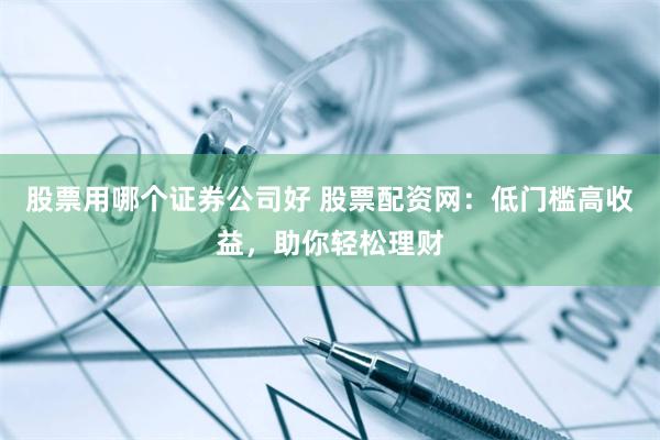 股票用哪个证券公司好 股票配资网：低门槛高收益，助你轻松理财