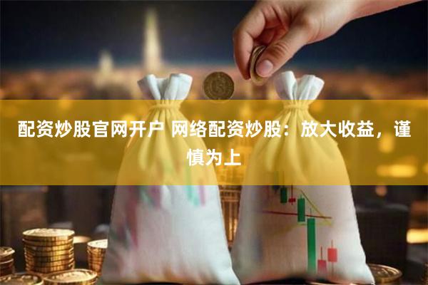 配资炒股官网开户 网络配资炒股：放大收益，谨慎为上